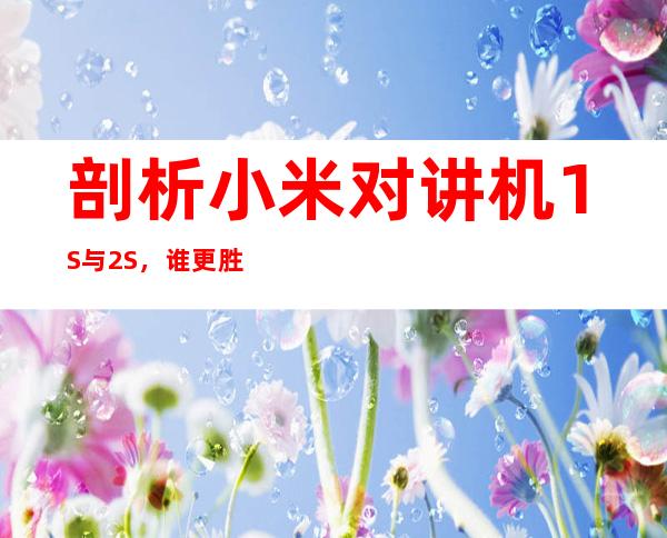 剖析小米对讲机1S与2S,谁更胜一筹?